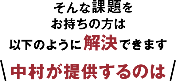 そんな課題をお持ちの方は以下のように解決できます中村が提供するのは