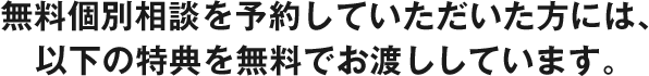 無料個別相談を予約していただいた方には、以下の特典を無料でお渡ししています。