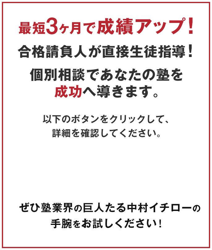 最短3ヶ月で成績アップ！合格請負人が直接生徒指導！ 個別相談であなたの塾を成功へ導きます。以下のボタンをクリックして、詳細を確認してください。ぜひ塾業界の巨人たる中村イチローの手腕をお試しください！